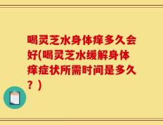 喝灵芝水身体痒多久会好(喝灵芝水缓解身体痒症状所需时间是多久？)
