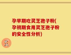 孕早期吃灵芝孢子粉(孕初期食用灵芝孢子粉的安全性分析)