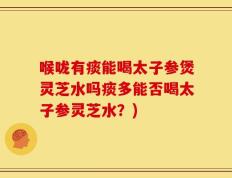喉咙有痰能喝太子参煲灵芝水吗痰多能否喝太子参灵芝水？)
