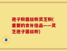 孢子粉菌丝粉灵芝粉(重要的食补佳品——灵芝孢子菌丝粉)