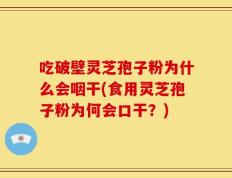 吃破壁灵芝孢子粉为什么会咽干(食用灵芝孢子粉为何会口干？)
