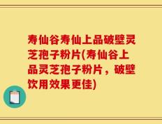 寿仙谷寿仙上品破壁灵芝孢子粉片(寿仙谷上品灵芝孢子粉片，破壁饮用效果更佳)