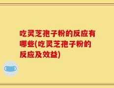 吃灵芝孢子粉的反应有哪些(吃灵芝孢子粉的反应及效益)