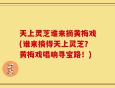 天上灵芝谁来摘黄梅戏(谁来摘得天上灵芝？黄梅戏唱响寻宝路！)