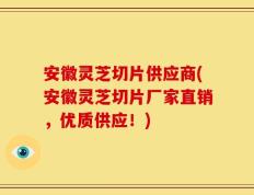 安徽灵芝切片供应商(安徽灵芝切片厂家直销，优质供应！)