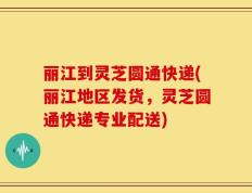 丽江到灵芝圆通快递(丽江地区发货，灵芝圆通快递专业配送)