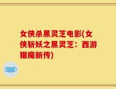 女侠杀黑灵芝电影(女侠斩妖之黑灵芝：西游猎魔新传)