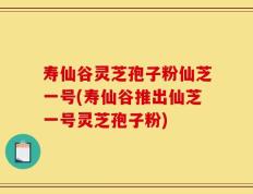 寿仙谷灵芝孢子粉仙芝一号(寿仙谷推出仙芝一号灵芝孢子粉)