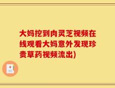 大妈挖到肉灵芝视频在线观看大妈意外发现珍贵草药视频流出)