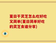 夏日干灵芝怎么吃好吃又简单(夏日简单好吃的灵芝食谱分享)