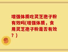 增强体质吃灵芝孢子粉有效吗(增强体质，食用灵芝孢子粉是否有效？)