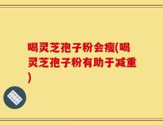 喝灵芝孢子粉会瘦(喝灵芝孢子粉有助于减重)