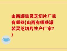 山西罐装灵芝切片厂家有哪些(山西有哪些罐装灵芝切片生产厂家？)