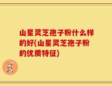 山星灵芝孢子粉什么样的好(山星灵芝孢子粉的优质特征)