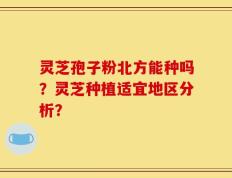 灵芝孢子粉北方能种吗？灵芝种植适宜地区分析？