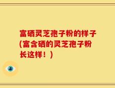 富硒灵芝孢子粉的样子(富含硒的灵芝孢子粉长这样！)