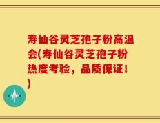 寿仙谷灵芝孢子粉高温会(寿仙谷灵芝孢子粉热度考验，品质保证！)