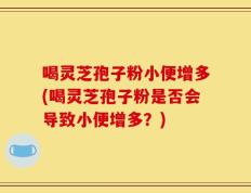 喝灵芝孢子粉小便增多(喝灵芝孢子粉是否会导致小便增多？)