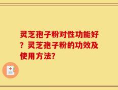 灵芝孢子粉对性功能好？灵芝孢子粉的功效及使用方法？
