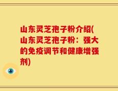 山东灵芝孢子粉介绍(山东灵芝孢子粉：强大的免疫调节和健康增强剂)