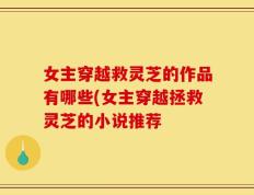 女主穿越救灵芝的作品有哪些(女主穿越拯救灵芝的小说推荐