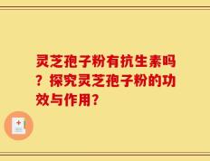 灵芝孢子粉有抗生素吗？探究灵芝孢子粉的功效与作用？