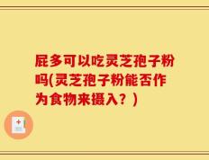 屁多可以吃灵芝孢子粉吗(灵芝孢子粉能否作为食物来摄入？)