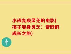 小孩变成灵芝的电影(孩子变身灵芝：奇妙的成长之旅)