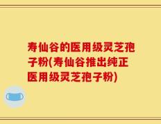 寿仙谷的医用级灵芝孢子粉(寿仙谷推出纯正医用级灵芝孢子粉)