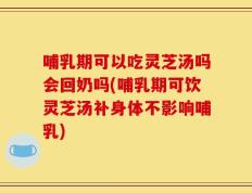 哺乳期可以吃灵芝汤吗会回奶吗(哺乳期可饮灵芝汤补身体不影响哺乳)