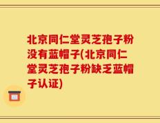 北京同仁堂灵芝孢子粉没有蓝帽子(北京同仁堂灵芝孢子粉缺乏蓝帽子认证)