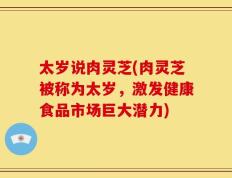 太岁说肉灵芝(肉灵芝被称为太岁，激发健康食品市场巨大潜力)