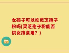 女孩子可以吃灵芝孢子粉吗(灵芝孢子粉能否供女孩食用？)