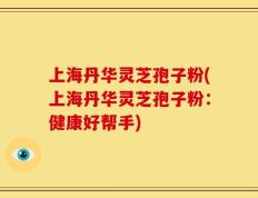 上海丹华灵芝孢子粉(上海丹华灵芝孢子粉：健康好帮手)