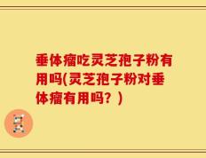 垂体瘤吃灵芝孢子粉有用吗(灵芝孢子粉对垂体瘤有用吗？)