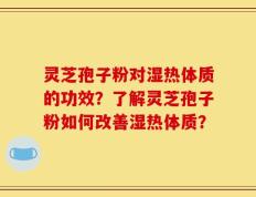 灵芝孢子粉对湿热体质的功效？了解灵芝孢子粉如何改善湿热体质？
