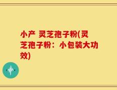 小产 灵芝孢子粉(灵芝孢子粉：小包装大功效)