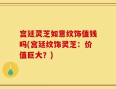 宫廷灵芝如意纹饰值钱吗(宫廷纹饰灵芝：价值巨大？)