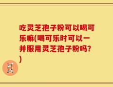 吃灵芝孢子粉可以喝可乐嘛(喝可乐时可以一并服用灵芝孢子粉吗？)