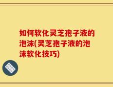 如何软化灵芝孢子液的泡沫(灵芝孢子液的泡沫软化技巧)