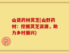 山货药材灵芝(山野药材：挖掘灵芝资源，助力乡村振兴)