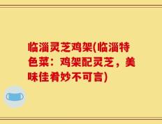 临淄灵芝鸡架(临淄特色菜：鸡架配灵芝，美味佳肴妙不可言)