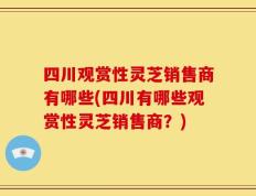 四川观赏性灵芝销售商有哪些(四川有哪些观赏性灵芝销售商？)