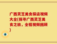 广西灵芝美食探店视频大全(探寻广西灵芝美食之旅，全程视频回顾)