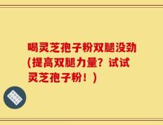 喝灵芝孢子粉双腿没劲(提高双腿力量？试试灵芝孢子粉！)