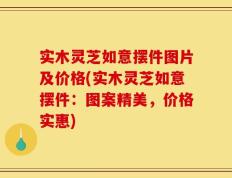 实木灵芝如意摆件图片及价格(实木灵芝如意摆件：图案精美，价格实惠)