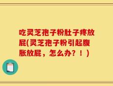 吃灵芝孢子粉肚子疼放屁(灵芝孢子粉引起腹胀放屁，怎么办？！)