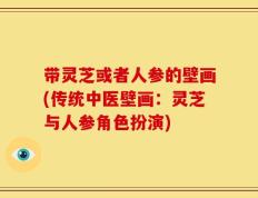 带灵芝或者人参的壁画(传统中医壁画：灵芝与人参角色扮演)