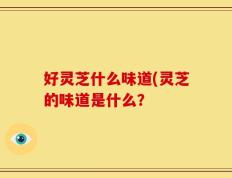 好灵芝什么味道(灵芝的味道是什么？