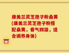 康美兰灵芝孢子粉桑黄(康美兰灵芝孢子粉搭配桑黄，香气四溢，适合调养身体)